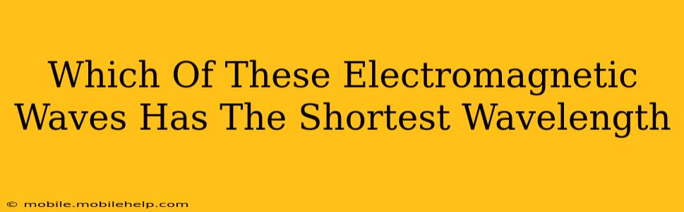 Which Of These Electromagnetic Waves Has The Shortest Wavelength